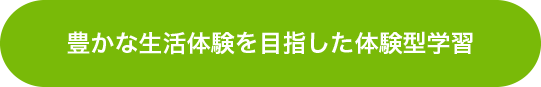 豊かな生活体験を目指した体験型学習