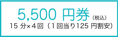 5,500 円券（税込）　15 分×４回（１回当り125 円割安）