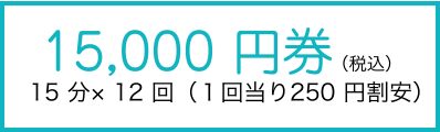 15,000 円券（税込）15 分× 12 回（１回当り250 円割安）